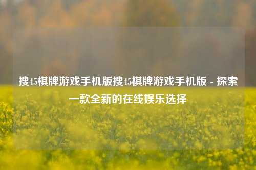 搜45棋牌游戏手机版搜45棋牌游戏手机版 - 探索一款全新的在线娱乐选择