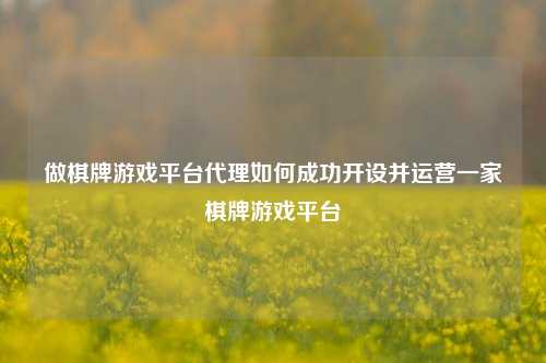做棋牌游戏平台代理如何成功开设并运营一家棋牌游戏平台