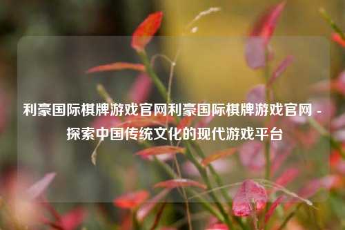 利豪国际棋牌游戏官网利豪国际棋牌游戏官网 - 探索中国传统文化的现代游戏平台