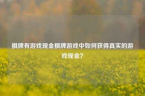 棋牌有游戏现金棋牌游戏中如何获得真实的游戏现金？