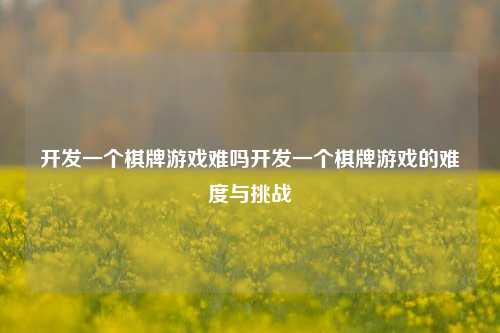 开发一个棋牌游戏难吗开发一个棋牌游戏的难度与挑战