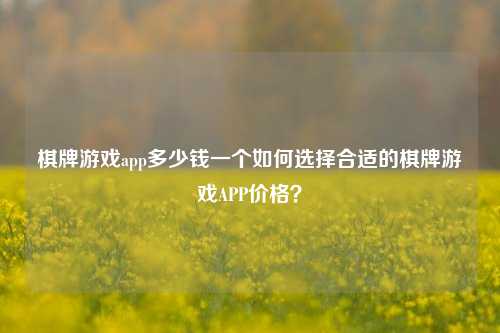 棋牌游戏app多少钱一个如何选择合适的棋牌游戏APP价格？