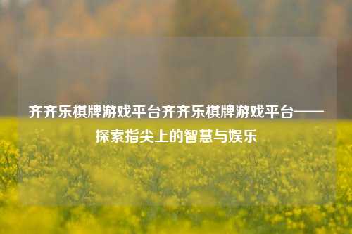 齐齐乐棋牌游戏平台齐齐乐棋牌游戏平台——探索指尖上的智慧与娱乐