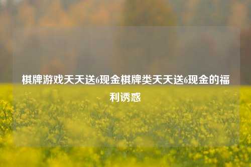 棋牌游戏天天送6现金棋牌类天天送6现金的福利诱惑