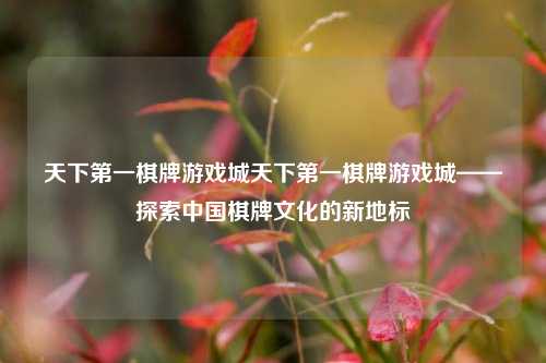 天下第一棋牌游戏城天下第一棋牌游戏城——探索中国棋牌文化的新地标