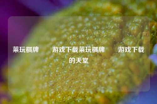 莱玩棋牌――游戏下载莱玩棋牌――游戏下载的天堂