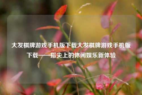 大发棋牌游戏手机版下载大发棋牌游戏手机版下载——指尖上的休闲娱乐新体验