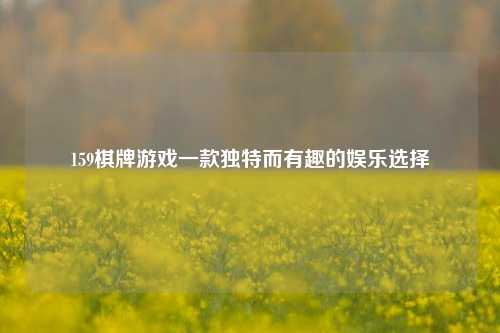 159棋牌游戏一款独特而有趣的娱乐选择