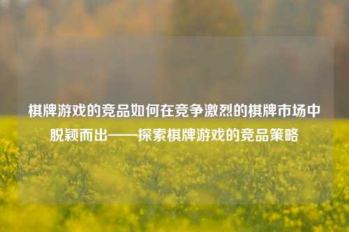 棋牌游戏的竞品如何在竞争激烈的棋牌市场中脱颖而出——探索棋牌游戏的竞品策略