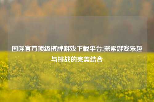 国际官方顶级棋牌游戏下载平台!探索游戏乐趣与挑战的完美结合