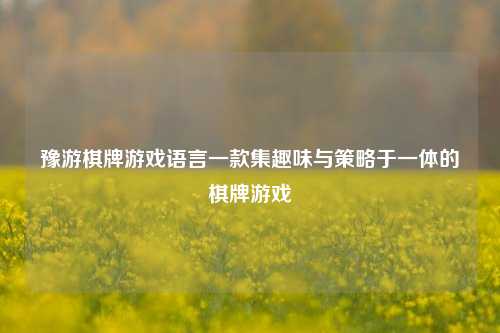 豫游棋牌游戏语言一款集趣味与策略于一体的棋牌游戏