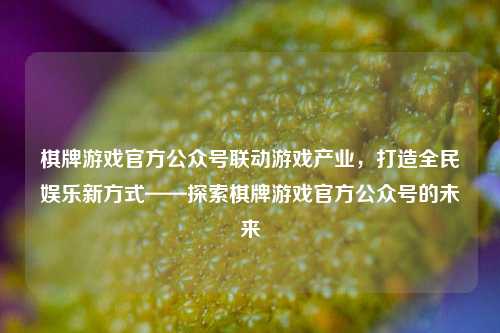 棋牌游戏官方公众号联动游戏产业，打造全民娱乐新方式——探索棋牌游戏官方公众号的未来