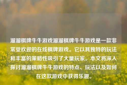 溜溜棋牌牛牛游戏溜溜棋牌牛牛游戏是一款非常受欢迎的在线棋牌游戏。它以其独特的玩法和丰富的策略性吸引了大量玩家。本文将深入探讨溜溜棋牌牛牛游戏的特点、玩法以及如何在这款游戏中获得乐趣。