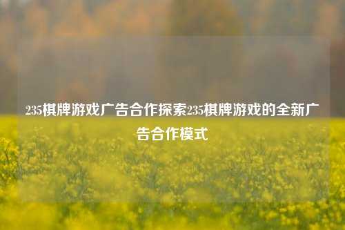235棋牌游戏广告合作探索235棋牌游戏的全新广告合作模式