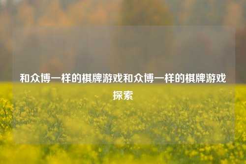 和众博一样的棋牌游戏和众博一样的棋牌游戏探索