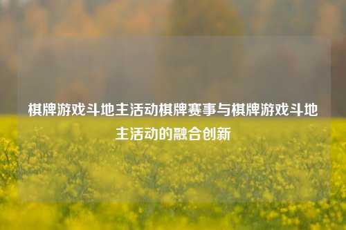 棋牌游戏斗地主活动棋牌赛事与棋牌游戏斗地主活动的融合创新