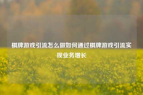 棋牌游戏引流怎么做如何通过棋牌游戏引流实现业务增长