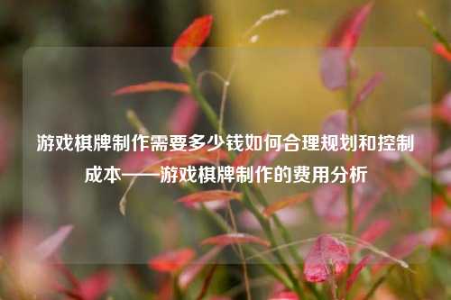 游戏棋牌制作需要多少钱如何合理规划和控制成本——游戏棋牌制作的费用分析