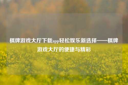 棋牌游戏大厅下载app轻松娱乐新选择——棋牌游戏大厅的便捷与精彩
