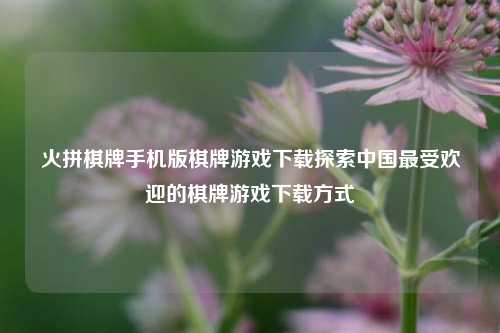 火拼棋牌手机版棋牌游戏下载探索中国最受欢迎的棋牌游戏下载方式