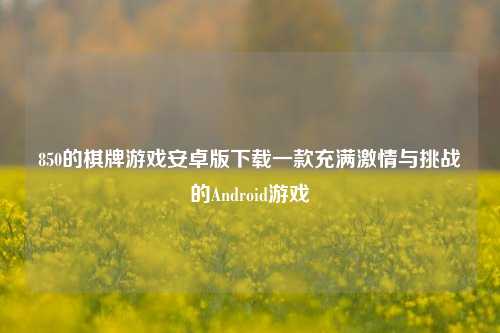 850的棋牌游戏安卓版下载一款充满激情与挑战的Android游戏