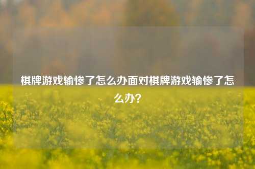 棋牌游戏输惨了怎么办面对棋牌游戏输惨了怎么办？