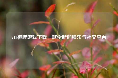 718棋牌游戏下载一款全新的娱乐与社交平台