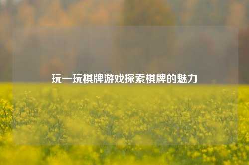 玩一玩棋牌游戏探索棋牌的魅力