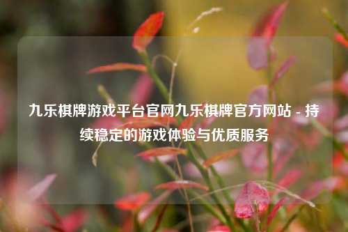九乐棋牌游戏平台官网九乐棋牌官方网站 - 持续稳定的游戏体验与优质服务