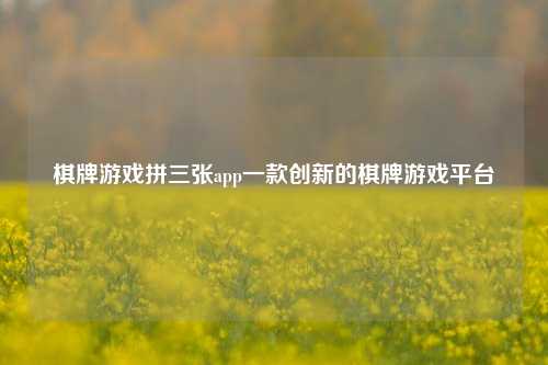 棋牌游戏拼三张app一款创新的棋牌游戏平台