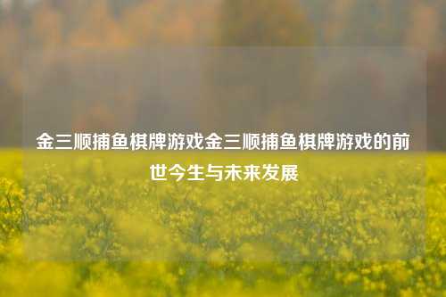 金三顺捕鱼棋牌游戏金三顺捕鱼棋牌游戏的前世今生与未来发展