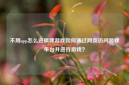 不用app怎么进棋牌游戏如何通过网页访问游戏平台并进行游戏？