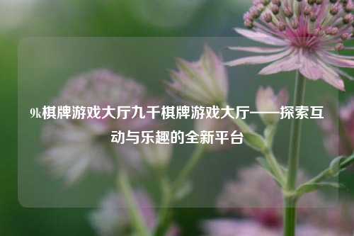 9k棋牌游戏大厅九千棋牌游戏大厅——探索互动与乐趣的全新平台