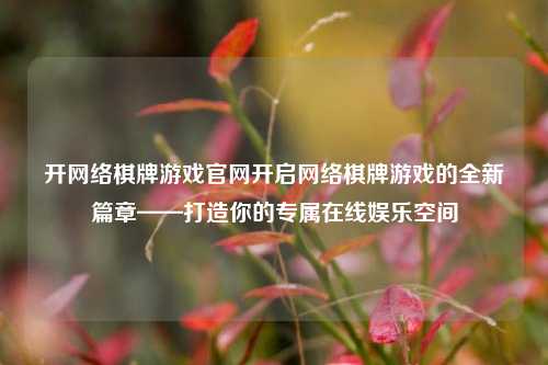 开网络棋牌游戏官网开启网络棋牌游戏的全新篇章——打造你的专属在线娱乐空间
