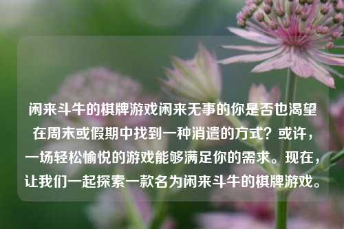 闲来斗牛的棋牌游戏闲来无事的你是否也渴望在周末或假期中找到一种消遣的方式？或许，一场轻松愉悦的游戏能够满足你的需求。现在，让我们一起探索一款名为闲来斗牛的棋牌游戏。