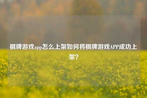棋牌游戏app怎么上架如何将棋牌游戏APP成功上架？