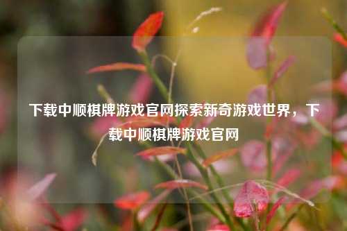 下载中顺棋牌游戏官网探索新奇游戏世界，下载中顺棋牌游戏官网