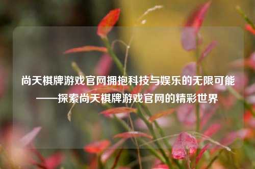 尚天棋牌游戏官网拥抱科技与娱乐的无限可能——探索尚天棋牌游戏官网的精彩世界