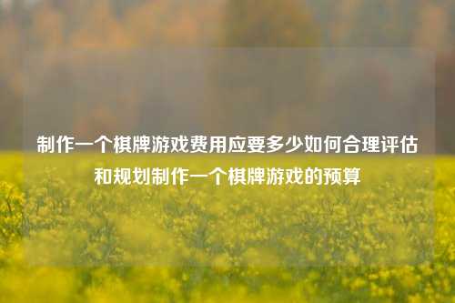 制作一个棋牌游戏费用应要多少如何合理评估和规划制作一个棋牌游戏的预算