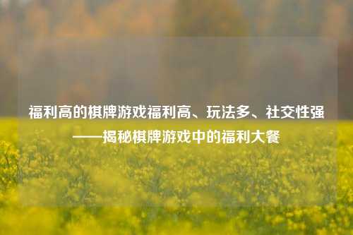 福利高的棋牌游戏福利高、玩法多、社交性强——揭秘棋牌游戏中的福利大餐