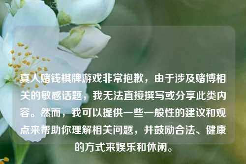 真人赌钱棋牌游戏非常抱歉，由于涉及赌博相关的敏感话题，我无法直接撰写或分享此类内容。然而，我可以提供一些一般性的建议和观点来帮助你理解相关问题，并鼓励合法、健康的方式来娱乐和休闲。