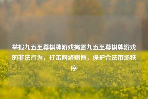 举报九五至尊棋牌游戏揭露九五至尊棋牌游戏的非法行为，打击网络赌博，保护合法市场秩序