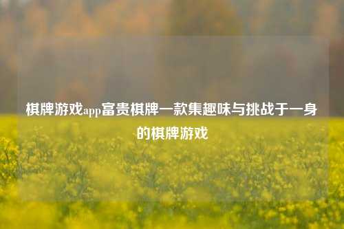 棋牌游戏app富贵棋牌一款集趣味与挑战于一身的棋牌游戏
