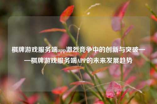 棋牌游戏服务端app激烈竞争中的创新与突破——棋牌游戏服务端APP的未来发展趋势
