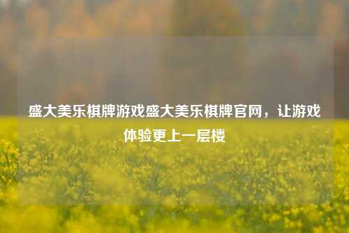 盛大美乐棋牌游戏盛大美乐棋牌官网，让游戏体验更上一层楼