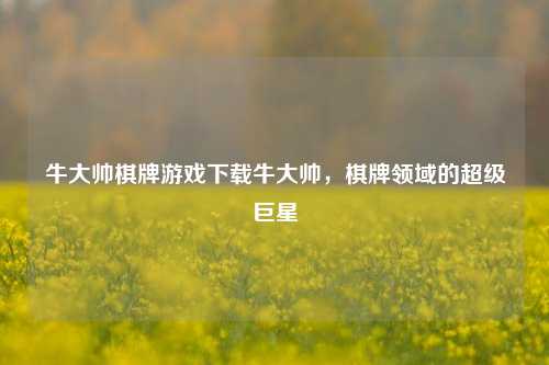 牛大帅棋牌游戏下载牛大帅，棋牌领域的超级巨星