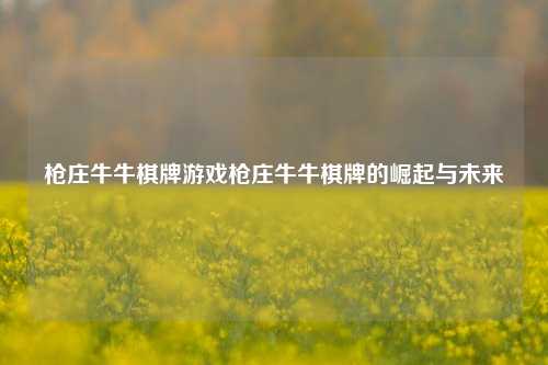 枪庄牛牛棋牌游戏枪庄牛牛棋牌的崛起与未来
