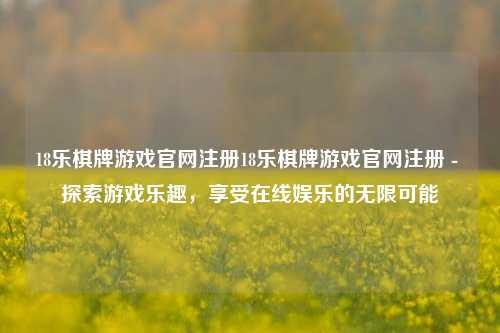 18乐棋牌游戏官网注册18乐棋牌游戏官网注册 - 探索游戏乐趣，享受在线娱乐的无限可能
