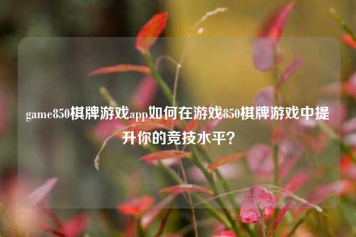 game850棋牌游戏app如何在游戏850棋牌游戏中提升你的竞技水平？