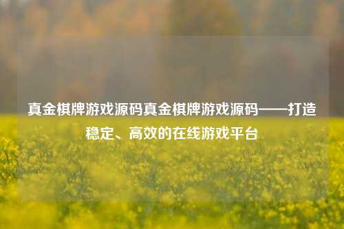 真金棋牌游戏源码真金棋牌游戏源码——打造稳定、高效的在线游戏平台
